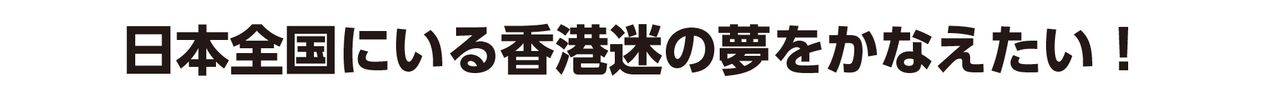 日本全国にいる香港迷の夢をかなえたい！